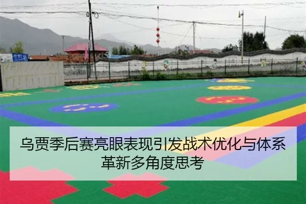 乌贾季后赛亮眼表现引发战术优化与体系革新多角度思考