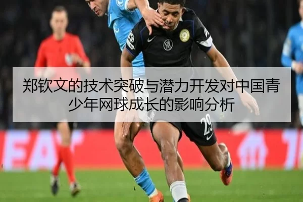 郑钦文的技术突破与潜力开发对中国青少年网球成长的影响分析